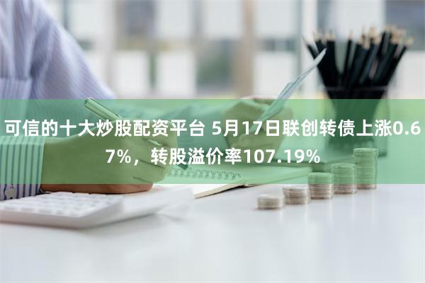 可信的十大炒股配资平台 5月17日联创转债上涨0.67%，转